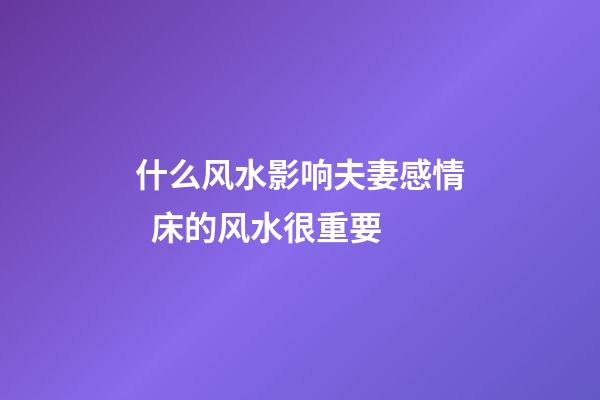 什么风水影响夫妻感情  床的风水很重要
